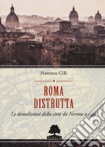 Roma distrutta. Le demolizioni della città da Nerone a oggi libro