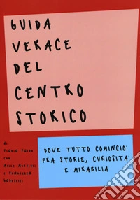 Guida verace del centro storico. Dove tutto cominciò fra storie, curiosità e mirabilia