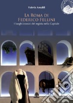 La Roma di Federico Fellini. I luoghi iconici del regista nella Capitale libro