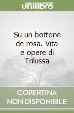 Su un bottone de rosa. Vita e opere di Trilussa libro