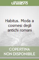 Habitus. Moda a cosmesi degli antichi romani