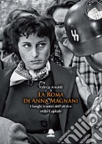 La Roma di Anna Magnani. I luoghi iconici dell'attrice nella Capitale libro