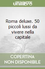 Roma deluxe. 50 piccoli lussi da vivere nella capitale