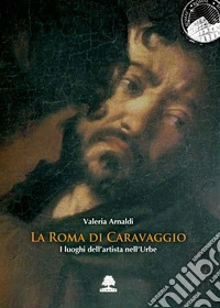 La Roma di Caravaggio. I luoghi dell'artista nell'urbe libro