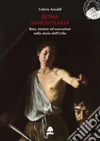 Roma sanguinaria. Boia, torture ed esecuzioni nella storia dell'urbe libro