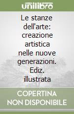 Le stanze dell'arte: creazione artistica nelle nuove generazioni. Ediz. illustrata libro