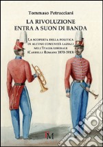 La rivoluzione entra a suon di banda. La scoperta della politica in alcune comunità laziali nell'Italia liberale (Castelli romani 1870-1913)