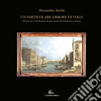 Un particolare errore di voga. Elementi per l'attribuzione di opere minori del Vedutismo veneziano libro