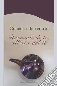 Racconti di te, all'ora del tè. Concorso letterario libro