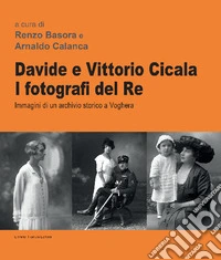 Davide e Vittorio Cicala. I fotografi del re. Immagini di un archivio storico a Voghera. Ediz. illustrata libro