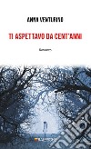 Ti aspettavo da cent'anni libro di Venturino Anna