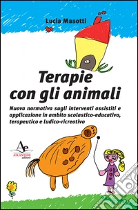 Terapie con gli animali. Nuova normativa sugli interventi assistiti e applicazione in ambito scolastico-educativo, terapeutico e ludico-ricreativo libro