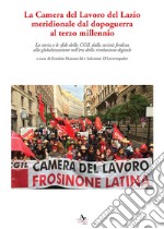 La Camera del Lavoro del Lazio meridionale dal dopoguerra al terzo millennio. La storia e le sfide della Cgil dalla società fordista alla globalizzazione nell'era della rivoluzione digitale libro