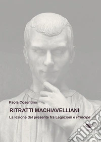 Ritratti machiavelliani. La lezione del presente fra Legazioni e Principe libro