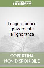 Leggere nuoce gravemente all'ignoranza libro