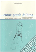 ... Come petali di luna... Parole in forma di poesia, racconti, di viaggio, di carta, di teatro, di canzoni e altro ancora... libro