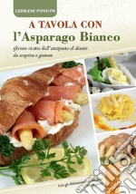 A tavola con l'asparago bianco. Sfiziose ricette dall'antipasto al dessert da scoprire e gustare