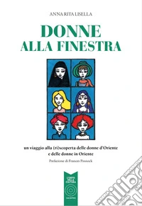 Donne alla finestra. Un viaggio alla (ri)scoperta delle donne d'Oriente e delle donne in Oriente libro