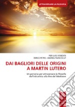 Dai bagliori delle origini a Martin Lutero. Un percorso per attraversare la filosofia dall'età antica alla fine del Medioevo. Per le Scuole superiori libro