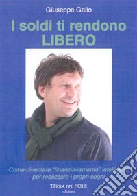 I soldi ti rendono libero. Come diventare «finanziariamente» intelligenti per realizzare i propri sogni libro
