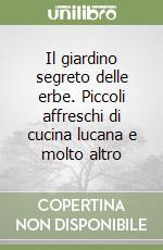 Il giardino segreto delle erbe. Piccoli affreschi di cucina lucana e molto altro libro