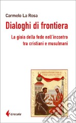 Dialoghi di frontiera. La gioia della fede nell'incontro tra cristiani e musulmani libro