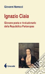 Ignazio Ciaia. Giovane poeta rivoluzionario della Repubblica Partenopea libro