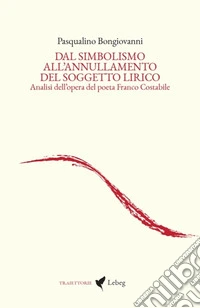 Dal simbolismo all'annullamento del soggetto lirico. Analisi dell'opera del poeta Franco Costabile libro