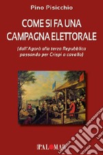 Come si fa una campagna elettorale (dall'Agorà alla terza Repubblica passando per Crispi a cavallo) libro