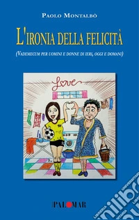 L'ironia della felicità (Vademecum per uomini e donne di ieri, oggi e domani). Nuova ediz.
