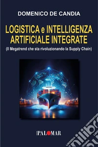Logistica e intelligenza artificiale integrata. (Il Megatrend che sta rivoluzionando la Supply Chain) libro