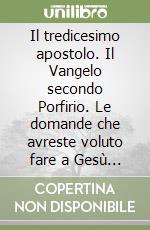 Il tredicesimo apostolo. Il Vangelo secondo Porfirio. Le domande che avreste voluto fare a Gesù se lo aveste incontrato