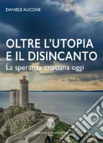 Oltre l'utopia e il disincanto. La speranza cristiana oggi. Ediz. integrale libro