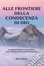 Alle frontiere della conoscenza di Dio. Il prolegomeno linguistico alla teologia di Langdon Gilkey. Ediz. integrale