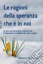 Le ragioni della speranza che è in noi. Un percorso di teologia fondamentale: fondamento e credibilità della fede cristiana. Ediz. integrale libro