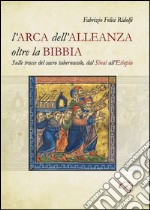 L'Arca dell'Alleanza oltre la Bibbia. Sulle tracce del sacro tabernacolo, dal Sinai all'Etiopia libro