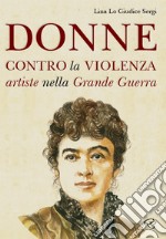 Donne contro la violenza. Artiste nella grande guerra libro