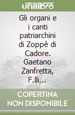 Gli organi e i canti patriarchini di Zoppè di Cadore. Gaetano Zanfretta, F.lli Rizzardini, Nicola Ferroni, 1895-2016; Domenico Gasparrini, 1746 libro