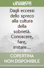 Dagli eccessi dello spreco alla cultura della sobrietà. Conoscere, fare, imitare... libro