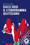 Dacci oggi il lesbodramma quotidiano libro di Di Carlo Rosy