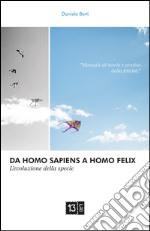 Da Homo Sapiens a Homo Felix. L'evoluzione della specie. Manuale di teoria e pratica della felicità libro