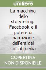 La macchina dello storytelling. Facebook e il potere di narrazione dell'era dei social media