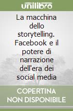 La macchina dello storytelling. Facebook e il potere di narrazione dell'era dei social media libro