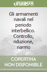 Gli armamenti navali nel periodo interbellico. Controllo, riduzione, riarmo libro