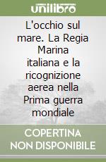 L'occhio sul mare. La Regia Marina italiana e la ricognizione aerea nella Prima guerra mondiale