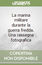 La marina militare durante la guerra fredda. Una rassegna fotografica libro