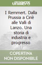 I Remmert. Dalla Prussia a Ciriè alle Valli di Lanzo. Una storia di industria e progresso libro