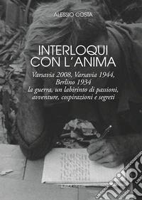 Interloqui con l'anima. Varsavia 2008, Varsavia 1944, Berlino 1934. La guerra, un labirinto di passioni, avventure, cospirazioni e segreti libro