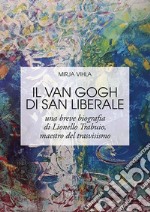 Il Van Gogh di San Liberale. Una breve biografia di Lionello Trabuio, maestro del trasvisismo libro