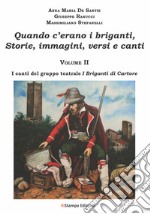 Quando c'erano i briganti. Storie, immagini, versi e canti. Vol. 2: I canti del gruppo teatrale I briganti di Cartore libro